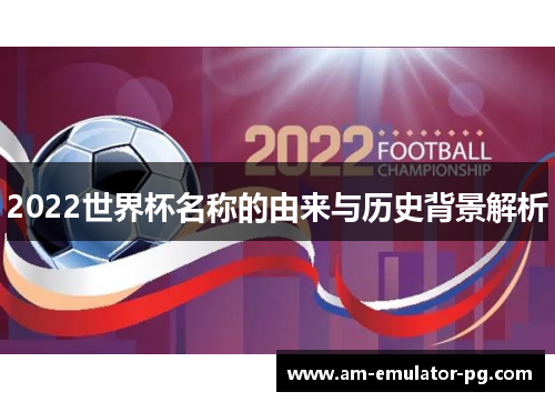 2022世界杯名称的由来与历史背景解析 2022世界杯名称的由来与历史背景解析