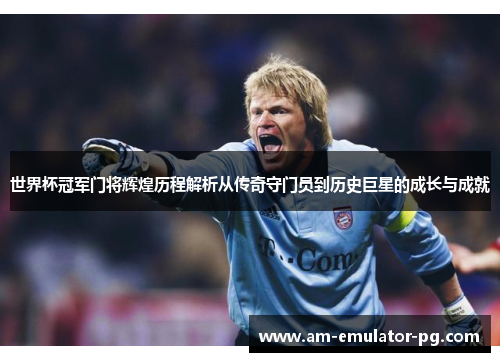 世界杯冠军门将辉煌历程解析从传奇守门员到历史巨星的成长与成就 世界杯冠军门将辉煌历程解析从传奇守门员到历史巨星的成长与成就