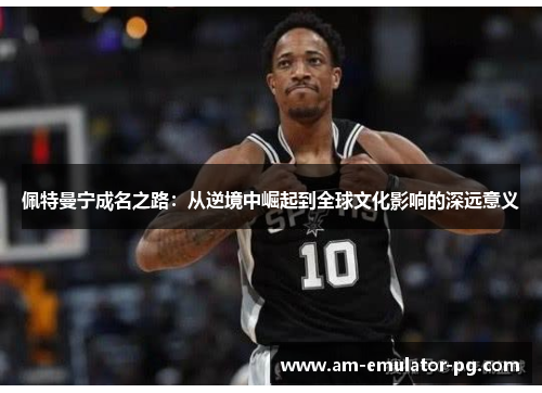 佩特曼宁成名之路：从逆境中崛起到全球文化影响的深远意义