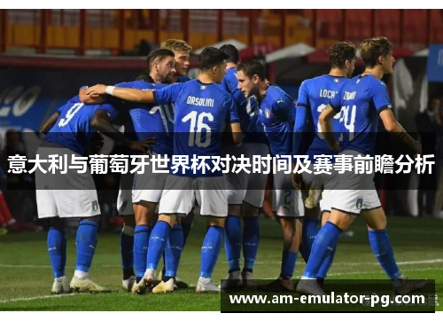 意大利与葡萄牙世界杯对决时间及赛事前瞻分析 意大利与葡萄牙世界杯对决时间及赛事前瞻分析