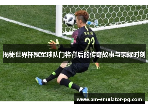 揭秘世界杯冠军球队门将背后的传奇故事与荣耀时刻 揭秘世界杯冠军球队门将背后的传奇故事与荣耀时刻