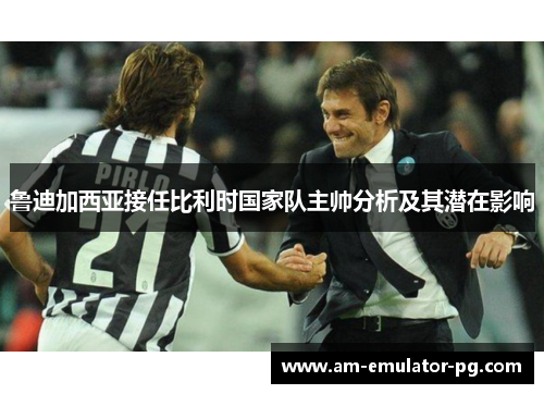 鲁迪加西亚接任比利时国家队主帅分析及其潜在影响 鲁迪加西亚接任比利时国家队主帅分析及其潜在影响