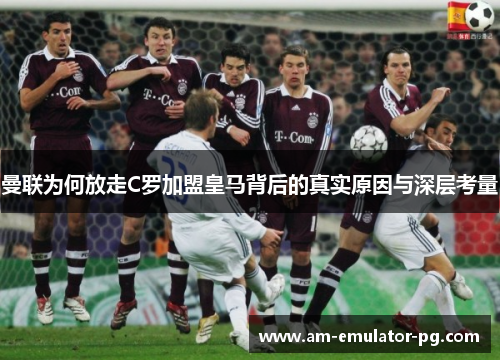 曼联为何放走C罗加盟皇马背后的真实原因与深层考量 曼联为何放走C罗加盟皇马背后的真实原因与深层考量