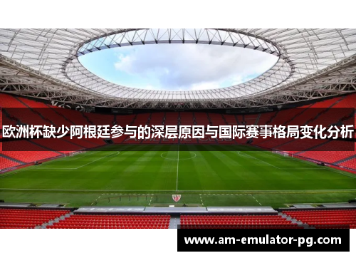 欧洲杯缺少阿根廷参与的深层原因与国际赛事格局变化分析 欧洲杯缺少阿根廷参与的深层原因与国际赛事格局变化分析