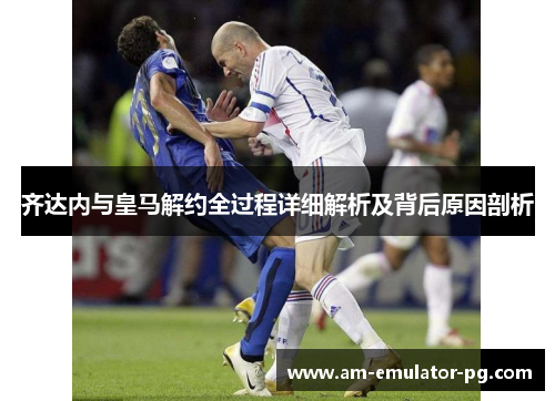 齐达内与皇马解约全过程详细解析及背后原因剖析 齐达内与皇马解约全过程详细解析及背后原因剖析