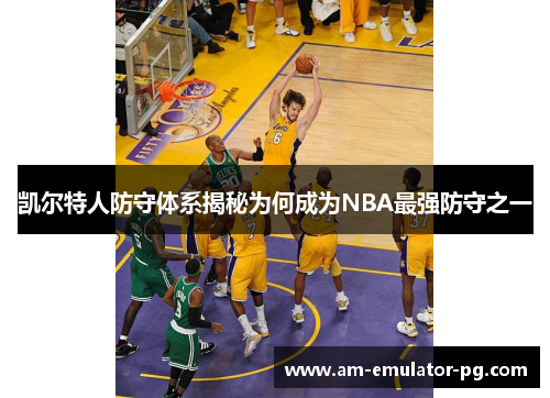 凯尔特人防守体系揭秘为何成为NBA最强防守之一 凯尔特人防守体系揭秘为何成为NBA最强防守之一