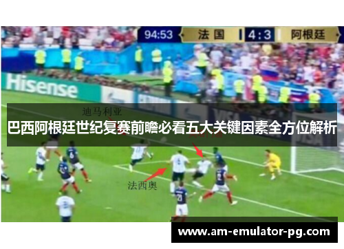 巴西阿根廷世纪复赛前瞻必看五大关键因素全方位解析 巴西阿根廷世纪复赛前瞻必看五大关键因素全方位解析
