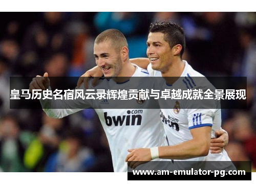 皇马历史名宿风云录辉煌贡献与卓越成就全景展现 皇马历史名宿风云录辉煌贡献与卓越成就全景展现