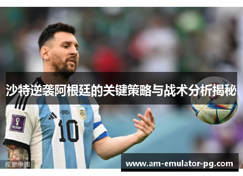 沙特逆袭阿根廷的关键策略与战术分析揭秘 沙特逆袭阿根廷的关键策略与战术分析揭秘