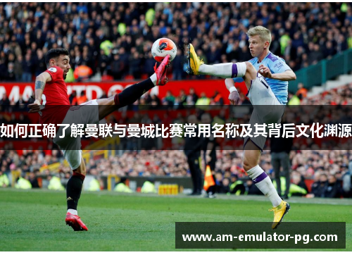 如何正确了解曼联与曼城比赛常用名称及其背后文化渊源 如何正确了解曼联与曼城比赛常用名称及其背后文化渊源