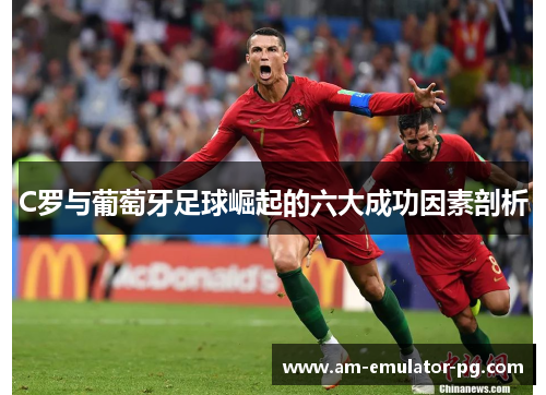 C罗与葡萄牙足球崛起的六大成功因素剖析 C罗与葡萄牙足球崛起的六大成功因素剖析