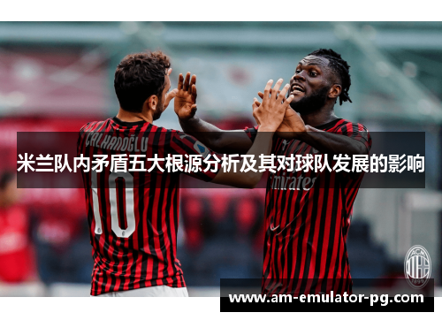 米兰队内矛盾五大根源分析及其对球队发展的影响 米兰队内矛盾五大根源分析及其对球队发展的影响