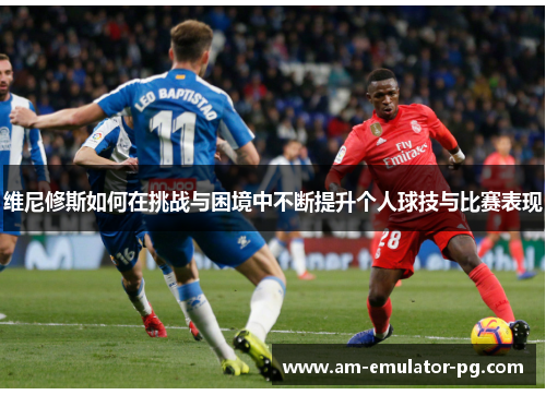 维尼修斯如何在挑战与困境中不断提升个人球技与比赛表现 维尼修斯如何在挑战与困境中不断提升个人球技与比赛表现