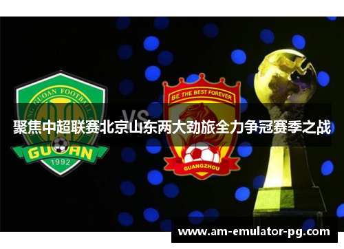 聚焦中超联赛北京山东两大劲旅全力争冠赛季之战 聚焦中超联赛北京山东两大劲旅全力争冠赛季之战