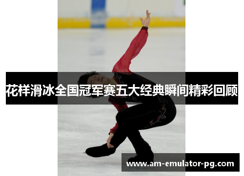 花样滑冰全国冠军赛五大经典瞬间精彩回顾 花样滑冰全国冠军赛五大经典瞬间精彩回顾