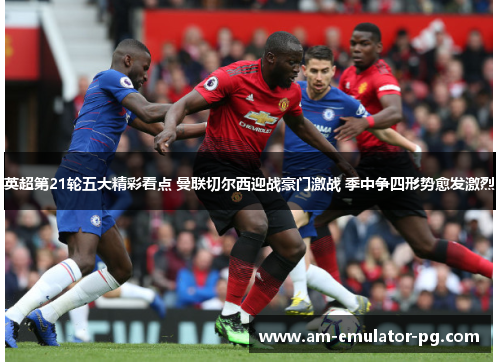 英超第21轮五大精彩看点 曼联切尔西迎战豪门激战 季中争四形势愈发激烈 英超第21轮五大精彩看点 曼联切尔西迎战豪门激战 季中争四形势愈发激烈