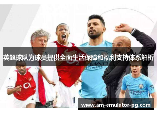 英超球队为球员提供全面生活保障和福利支持体系解析 英超球队为球员提供全面生活保障和福利支持体系解析