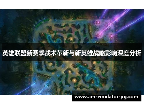 英雄联盟新赛季战术革新与新英雄战略影响深度分析 英雄联盟新赛季战术革新与新英雄战略影响深度分析