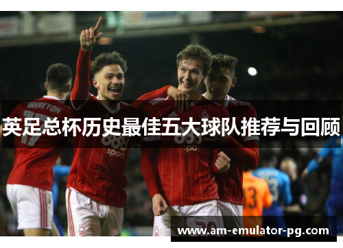 英足总杯历史最佳五大球队推荐与回顾 英足总杯历史最佳五大球队推荐与回顾