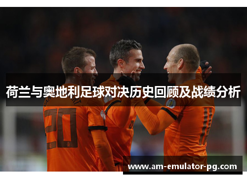 荷兰与奥地利足球对决历史回顾及战绩分析 荷兰与奥地利足球对决历史回顾及战绩分析