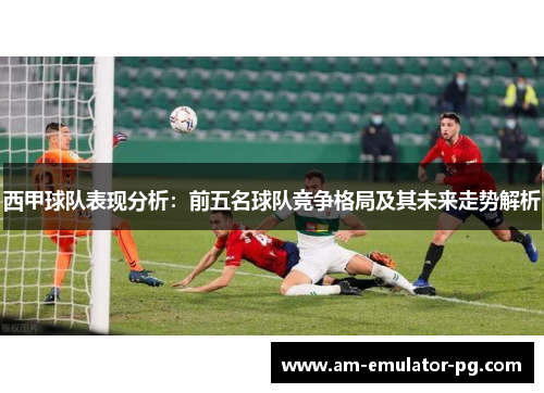 西甲球队表现分析:前五名球队竞争格局及其未来走势解析 西甲球队表现分析:前五名球队竞争格局及其未来走势解析