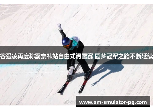 谷爱凌再度称霸崇礼站自由式滑雪赛 圆梦冠军之路不断延续 谷爱凌再度称霸崇礼站自由式滑雪赛 圆梦冠军之路不断延续