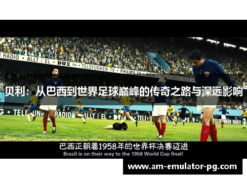 贝利:从巴西到世界足球巅峰的传奇之路与深远影响 贝利:从巴西到世界足球巅峰的传奇之路与深远影响