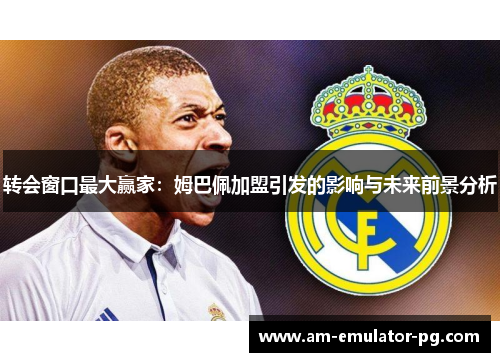 转会窗口最大赢家:姆巴佩加盟引发的影响与未来前景分析 转会窗口最大赢家:姆巴佩加盟引发的影响与未来前景分析
