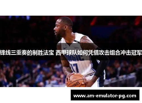 锋线三重奏的制胜法宝 西甲球队如何凭借攻击组合冲击冠军 锋线三重奏的制胜法宝 西甲球队如何凭借攻击组合冲击冠军