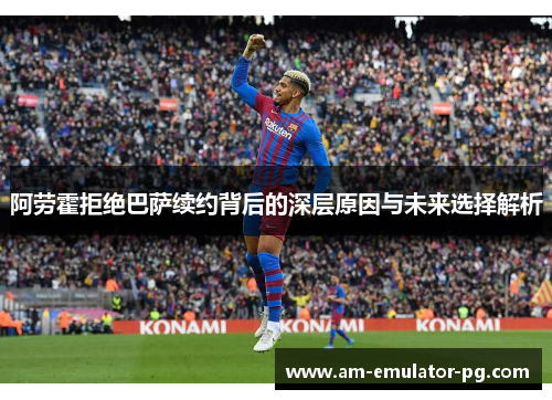 阿劳霍拒绝巴萨续约背后的深层原因与未来选择解析 阿劳霍拒绝巴萨续约背后的深层原因与未来选择解析