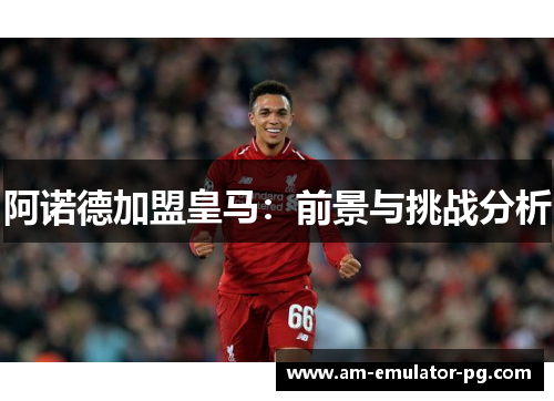 阿诺德加盟皇马:前景与挑战分析 阿诺德加盟皇马:前景与挑战分析