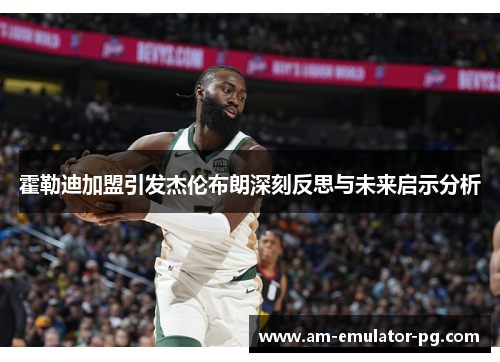 霍勒迪加盟引发杰伦布朗深刻反思与未来启示分析 霍勒迪加盟引发杰伦布朗深刻反思与未来启示分析