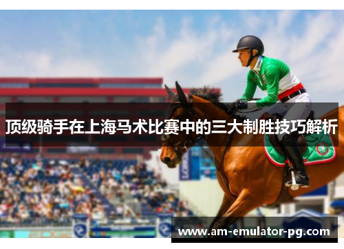 顶级骑手在上海马术比赛中的三大制胜技巧解析 顶级骑手在上海马术比赛中的三大制胜技巧解析