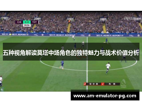 五种视角解读莫塔中场角色的独特魅力与战术价值分析 五种视角解读莫塔中场角色的独特魅力与战术价值分析