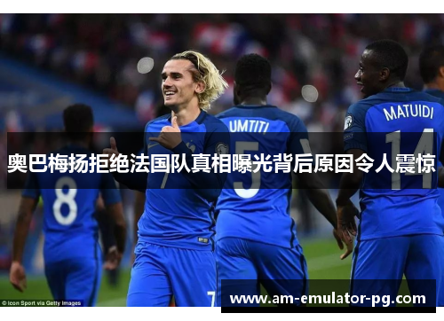 奥巴梅扬拒绝法国队真相曝光背后原因令人震惊 奥巴梅扬拒绝法国队真相曝光背后原因令人震惊