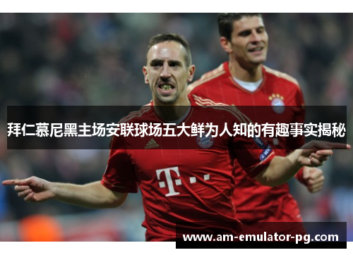 拜仁慕尼黑主场安联球场五大鲜为人知的有趣事实揭秘 拜仁慕尼黑主场安联球场五大鲜为人知的有趣事实揭秘
