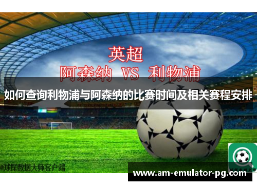 如何查询利物浦与阿森纳的比赛时间及相关赛程安排 如何查询利物浦与阿森纳的比赛时间及相关赛程安排