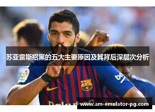 苏亚雷斯招黑的五大主要原因及其背后深层次分析 苏亚雷斯招黑的五大主要原因及其背后深层次分析