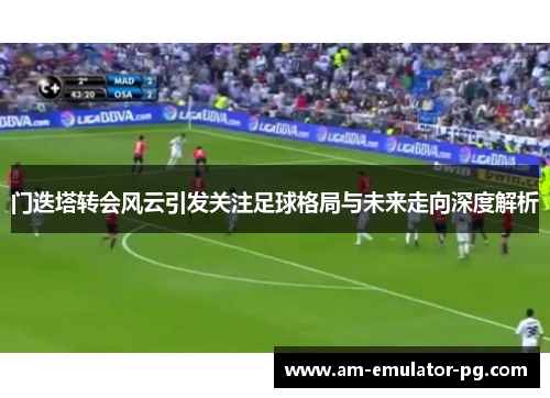 门迭塔转会风云引发关注足球格局与未来走向深度解析 门迭塔转会风云引发关注足球格局与未来走向深度解析