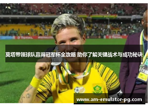 莫塔带领球队赢得冠军杯全攻略 助你了解关键战术与成功秘诀 莫塔带领球队赢得冠军杯全攻略 助你了解关键战术与成功秘诀