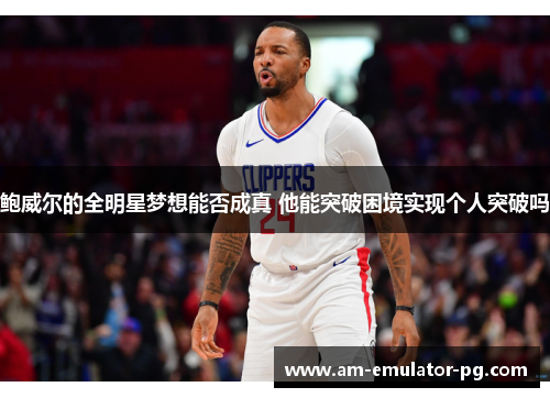鲍威尔的全明星梦想能否成真 他能突破困境实现个人突破吗 鲍威尔的全明星梦想能否成真 他能突破困境实现个人突破吗