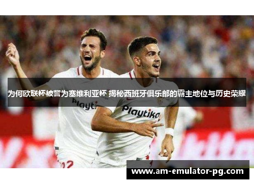 为何欧联杯被誉为塞维利亚杯 揭秘西班牙俱乐部的霸主地位与历史荣耀 为何欧联杯被誉为塞维利亚杯 揭秘西班牙俱乐部的霸主地位与历史荣耀