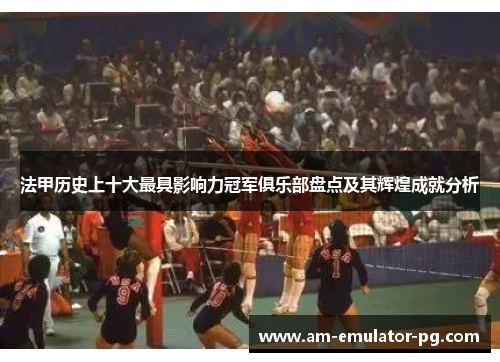 法甲历史上十大最具影响力冠军俱乐部盘点及其辉煌成就分析 法甲历史上十大最具影响力冠军俱乐部盘点及其辉煌成就分析