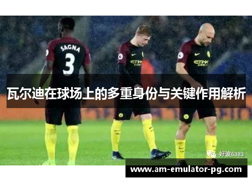 瓦尔迪在球场上的多重身份与关键作用解析 瓦尔迪在球场上的多重身份与关键作用解析