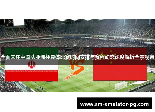 全面关注中国队亚洲杯具体比赛时间安排与赛程动态深度解析全景观察 全面关注中国队亚洲杯具体比赛时间安排与赛程动态深度解析全景观察