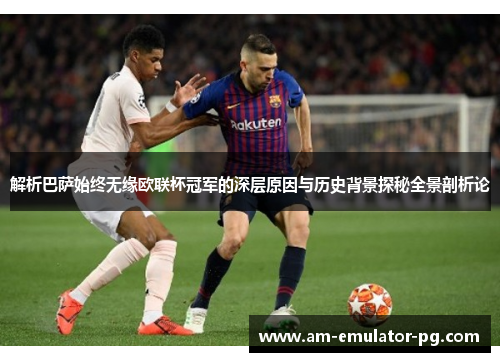 解析巴萨始终无缘欧联杯冠军的深层原因与历史背景探秘全景剖析论 解析巴萨始终无缘欧联杯冠军的深层原因与历史背景探秘全景剖析论