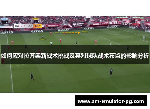 如何应对拉齐奥新战术挑战及其对球队战术布置的影响分析 如何应对拉齐奥新战术挑战及其对球队战术布置的影响分析