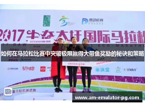 如何在马拉松比赛中突破极限赢得大带鱼奖励的秘诀和策略 如何在马拉松比赛中突破极限赢得大带鱼奖励的秘诀和策略