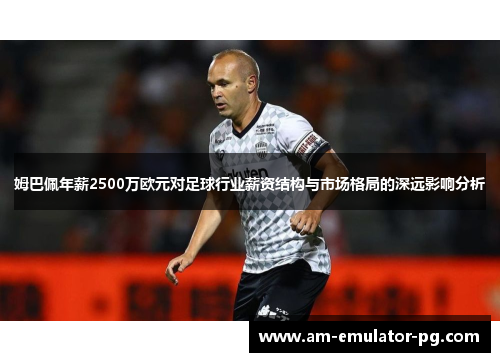 姆巴佩年薪2500万欧元对足球行业薪资结构与市场格局的深远影响分析 姆巴佩年薪2500万欧元对足球行业薪资结构与市场格局的深远影响分析