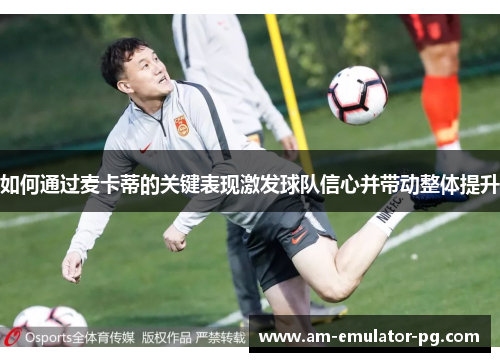 如何通过麦卡蒂的关键表现激发球队信心并带动整体提升 如何通过麦卡蒂的关键表现激发球队信心并带动整体提升